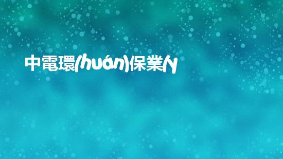 中電環(huán)保業(yè)務(wù)覆蓋全國，全面拓展多項(xiàng)環(huán)保技術(shù)與服務(wù)